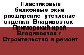 Пластиковые балконные окна, расширение, утепление, отделка. Владивосток - Приморский край, Владивосток г. Строительство и ремонт » Двери, окна и перегородки   . Приморский край,Владивосток г.